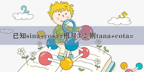 已知sina+cosa=根号3/2 则tana+cota=