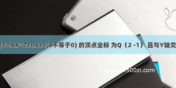 已知抛物线Y=AX^2+bx+c(a不等于0) 的顶点坐标 为Q（2 -1） 且与Y轴交于 点C（已