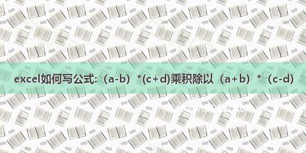 excel如何写公式:（a-b）*(c+d)乘积除以（a+b）*（c-d）