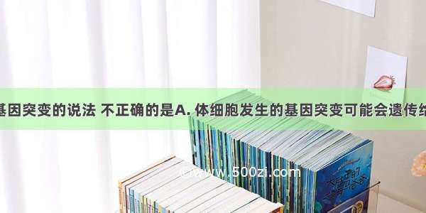 下列有关基因突变的说法 不正确的是A. 体细胞发生的基因突变可能会遗传给后代B. 人