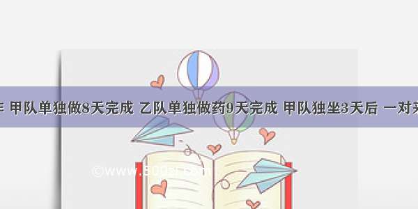 一件工作 甲队单独做8天完成 乙队单独做药9天完成 甲队独坐3天后 一对来支援 两