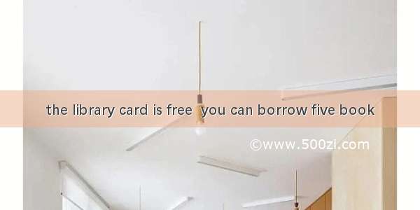 the library card is free  you can borrow five book