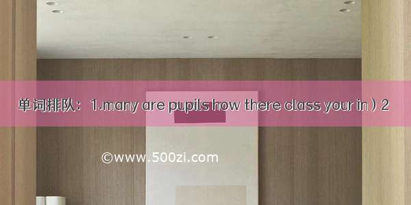 单词排队：1.many are pupils how there class your in ) 2