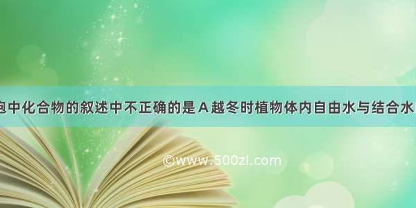 下列关于细胞中化合物的叙述中不正确的是Ａ越冬时植物体内自由水与结合水的比值下降Ｂ