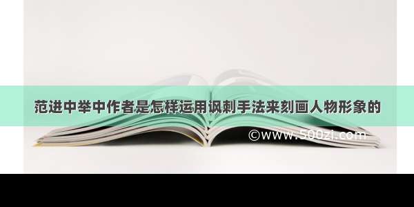 范进中举中作者是怎样运用讽刺手法来刻画人物形象的