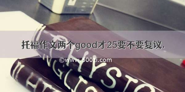 托福作文两个good才25要不要复议.