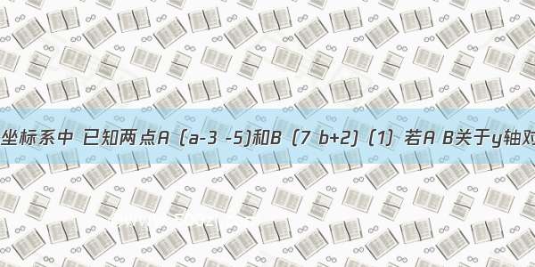 在平面直角坐标系中 已知两点A（a-3 -5)和B（7 b+2)（1）若A B关于y轴对称 求a与b