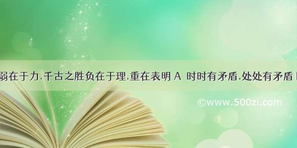 一时之强弱在于力.千古之胜负在于理.重在表明 A．时时有矛盾.处处有矛盾 B．复杂事