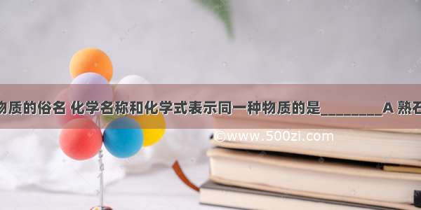 下列各组物质的俗名 化学名称和化学式表示同一种物质的是________A 熟石灰 氧化钙