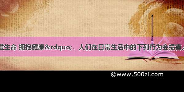 单选题&ldquo;关爱生命 拥抱健康&rdquo;．人们在日常生活中的下列行为会损害人体健康的是A.用碳