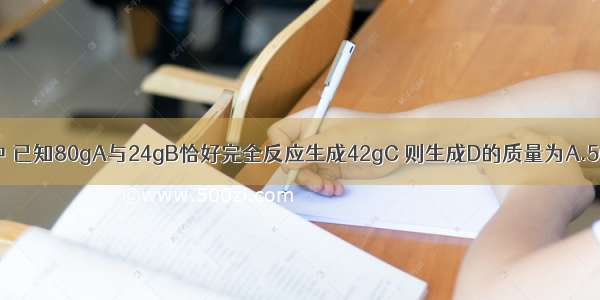 在化学反应A+B=C+D中 已知80gA与24gB恰好完全反应生成42gC 则生成D的质量为A.56gB.62gC.52gD.60g