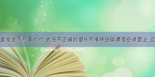 在化学实验室发生下列事故时 做法不正确的是A.不慎将白磷洒落在桌面上 立即用镊子镊