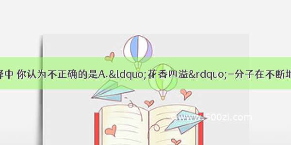 下列对有关事实的解释中 你认为不正确的是A.&ldquo;花香四溢&rdquo;-分子在不断地运动B.&ldquo;双氧