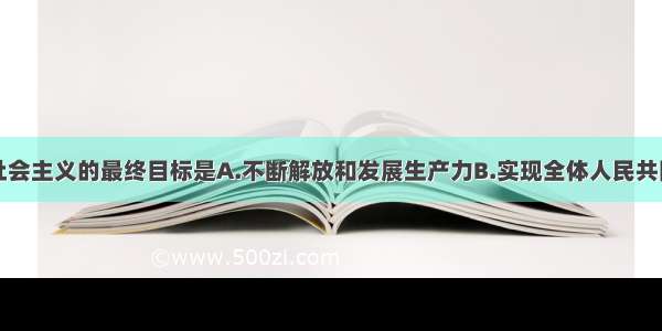 单选题我国社会主义的最终目标是A.不断解放和发展生产力B.实现全体人民共同富裕C.发展