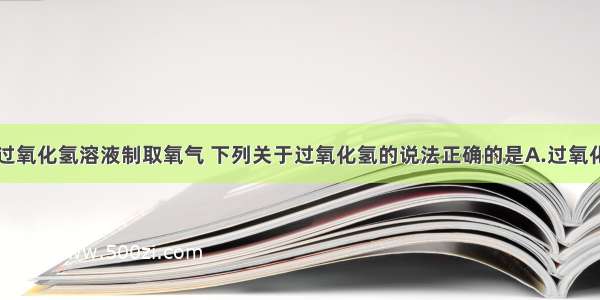 实验室常用过氧化氢溶液制取氧气 下列关于过氧化氢的说法正确的是A.过氧化氢是由氢气