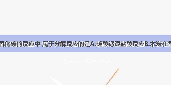 下列生成二氧化碳的反应中 属于分解反应的是A.碳酸钙跟盐酸反应B.木炭在氧气中燃烧C.