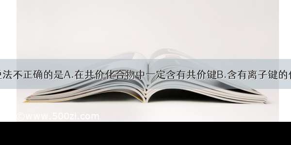 单选题下列说法不正确的是A.在共价化合物中一定含有共价键B.含有离子键的化合物一定是