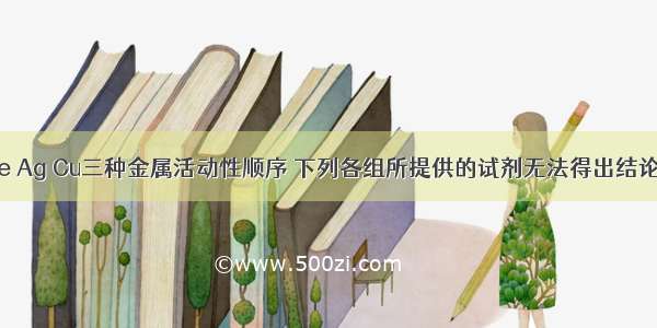 为了验证Fe Ag Cu三种金属活动性顺序 下列各组所提供的试剂无法得出结论的是A.Fe 