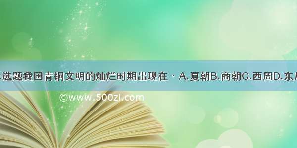 单选题我国青铜文明的灿烂时期出现在·A.夏朝B.商朝C.西周D.东周