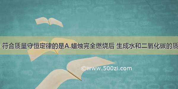 下列说法中 符合质量守恒定律的是A.蜡烛完全燃烧后 生成水和二氧化碳的质量之和等于