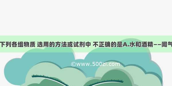 单选题区别下列各组物质 选用的方法或试剂中 不正确的是A.水和酒精——闻气味B.棉布料