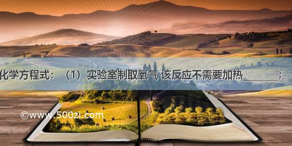 按要求写出化学方程式：（1）实验室制取氧气 该反应不需要加热________；（2）一种单