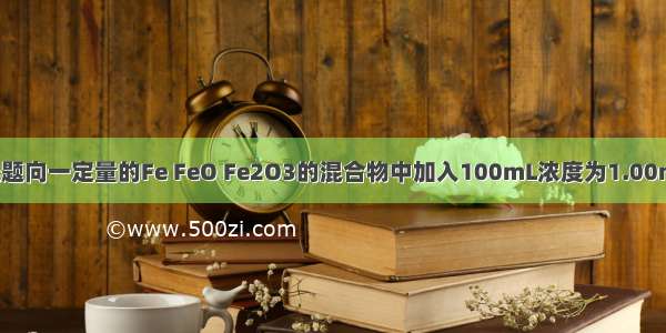 单选题向一定量的Fe FeO Fe2O3的混合物中加入100mL浓度为1.00mol/