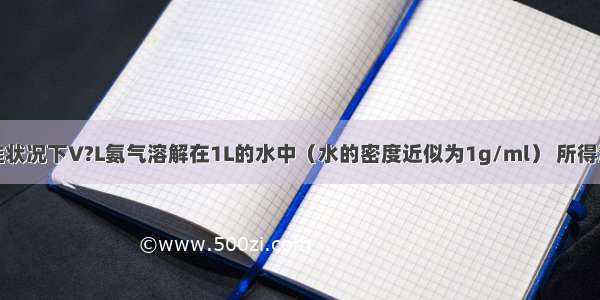 单选题标准状况下V?L氨气溶解在1L的水中（水的密度近似为1g/ml） 所得溶液的密度