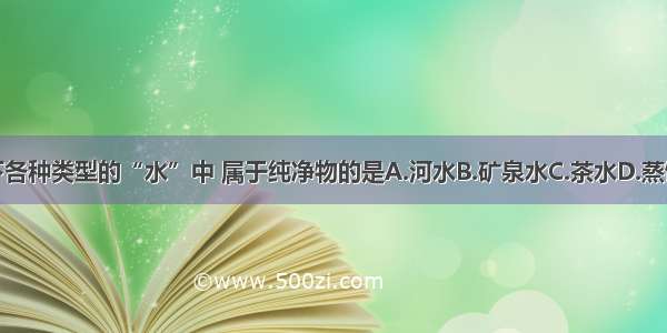 以下各种类型的“水”中 属于纯净物的是A.河水B.矿泉水C.茶水D.蒸馏水