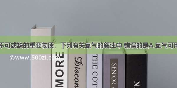 氧气是人类不可或缺的重要物质．下列有关氧气的叙述中 错误的是A.氧气可用于炼钢B.氧