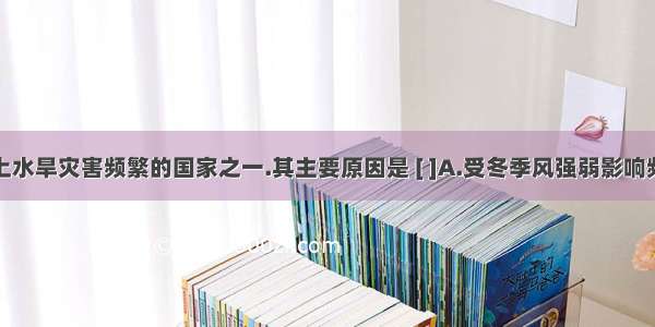 我国是世界上水旱灾害频繁的国家之一.其主要原因是 [ ]A.受冬季风强弱影响频繁B.受夏季