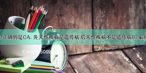 下列说法中正确的是CA. 先天性疾病是遗传病 后天性疾病不是遗传病B. 家族性疾病是