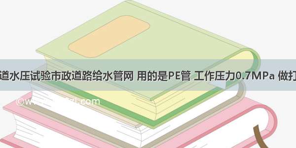 室外给水管道水压试验市政道路给水管网 用的是PE管 工作压力0.7MPa 做打压试验试验