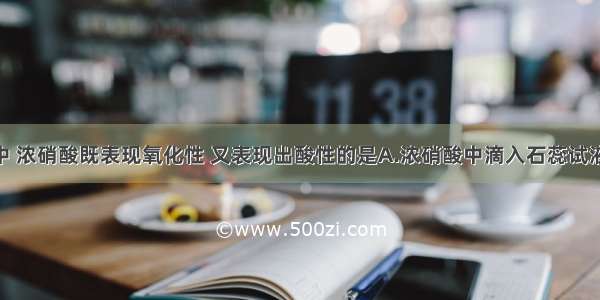 下列反应中 浓硝酸既表现氧化性 又表现出酸性的是A.浓硝酸中滴入石蕊试液并微热 B.