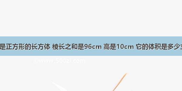 一个底面是正方形的长方体 棱长之和是96cm 高是10cm 它的体积是多少立方厘米?