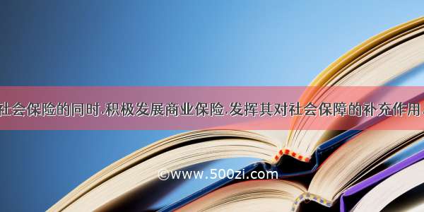 在大力发展社会保险的同时.积极发展商业保险.发挥其对社会保障的补充作用.这是因为商