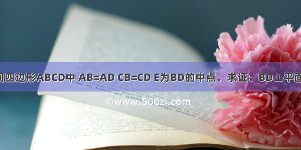 在空间四边形ABCD中 AB=AD CB=CD E为BD的中点．求证：BD⊥平面ACE．