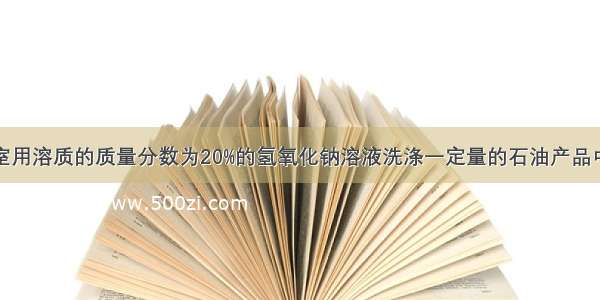 某工厂化验室用溶质的质量分数为20%的氢氧化钠溶液洗涤一定量的石油产品中残余的硫酸