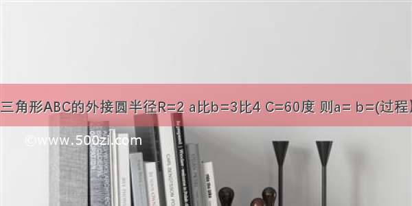 三角形ABC的外接圆半径R=2 a比b=3比4 C=60度 则a= b=(过程）