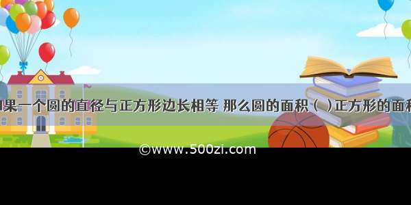 如果一个圆的直径与正方形边长相等 那么圆的面积（ )正方形的面积.