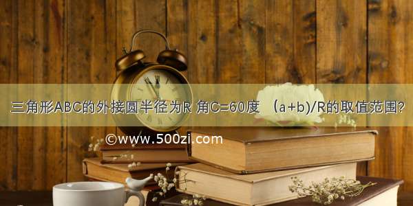 三角形ABC的外接圆半径为R 角C=60度 （a+b)/R的取值范围?