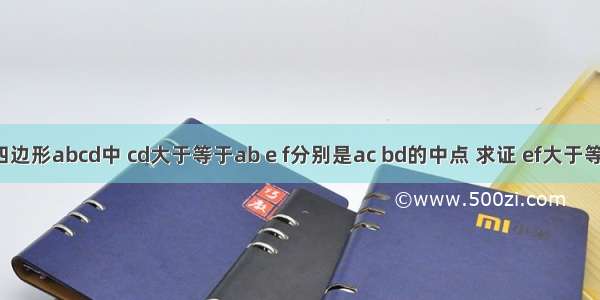 已知 在四边形abcd中 cd大于等于ab e f分别是ac bd的中点 求证 ef大于等于（cd－