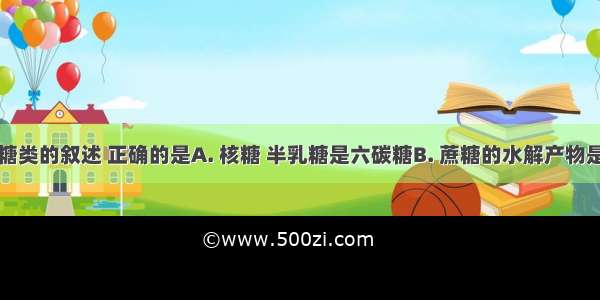 下列有关糖类的叙述 正确的是A. 核糖 半乳糖是六碳糖B. 蔗糖的水解产物是葡萄糖和