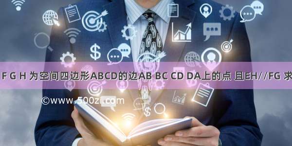 已知E F G H 为空间四边形ABCD的边AB BC CD DA上的点 且EH//FG 求证 ：E