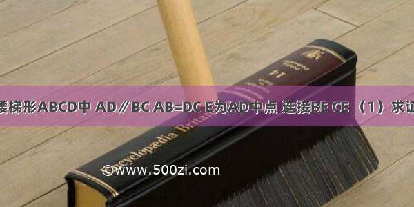 如图 等腰梯形ABCD中 AD∥BC AB=DC E为AD中点 连接BE CE （1）求证：BE=C