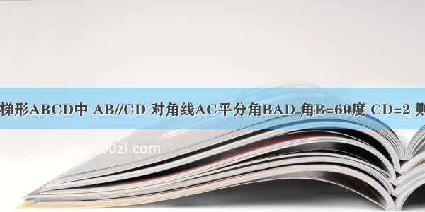 如图 等腰梯形ABCD中 AB//CD 对角线AC平分角BAD 角B=60度 CD=2 则梯形ABC