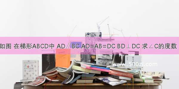 如图 在梯形ABCD中 AD∥BC AD=AB=DC BD⊥DC 求∠C的度数．