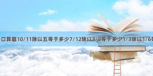 三道数学口算题10/11除以五等于多少7/12除以3/8等于多少1/3除以1/6等于多少?