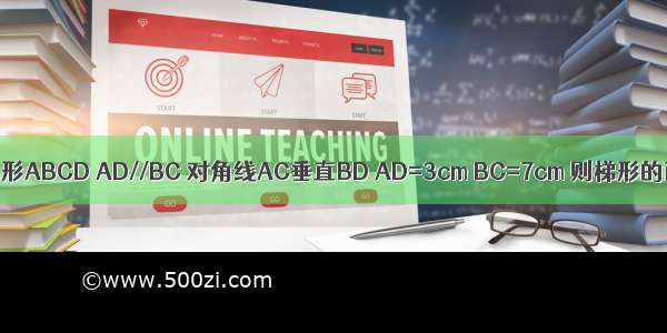 已知等腰梯形ABCD AD//BC 对角线AC垂直BD AD=3cm BC=7cm 则梯形的面积为多