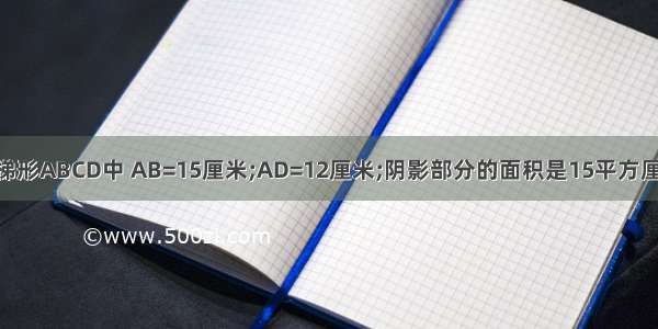 在下图所示的梯形ABCD中 AB=15厘米;AD=12厘米;阴影部分的面积是15平方厘米 求梯形怎么